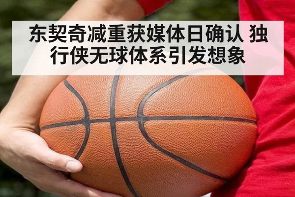东契奇减重获媒体日确认 独行侠无球体系引发想象