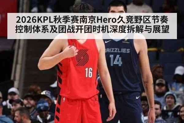 2026KPL秋季赛南京Hero久竞野区节奏控制体系及团战开团时机深度拆解与展望