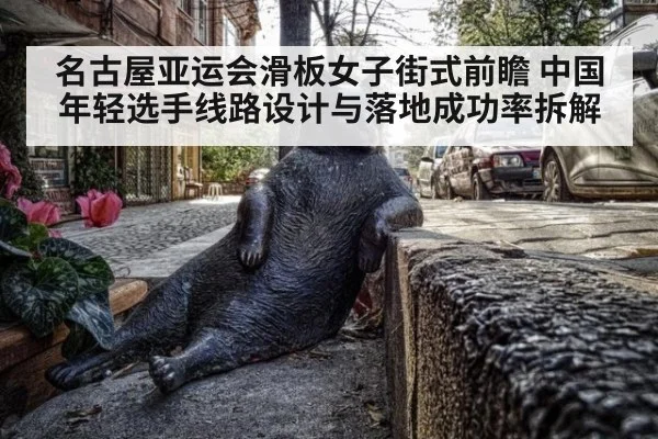 名古屋亚运会滑板女子街式前瞻 中国年轻选手线路设计与落地成功率拆解
