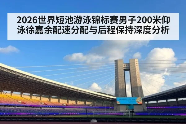 2026世界短池游泳锦标赛男子200米仰泳徐嘉余配速分配与后程保持深度分析